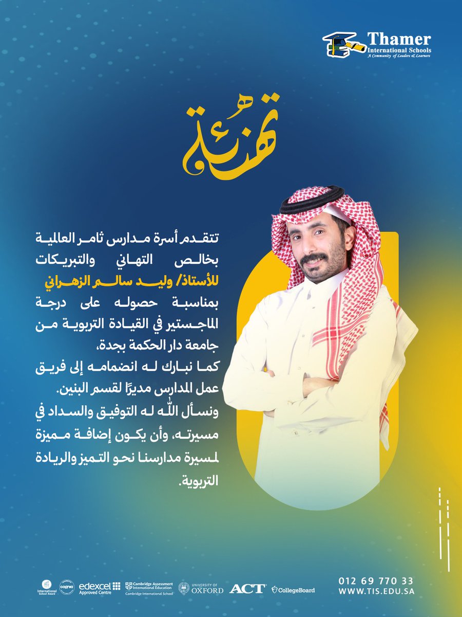 تتقدم أسرة مدارس ثامر العالمية بخالص التهاني والتبريكات للأستاذ/ وليـــــــد سالــــــم الزهــــراني
بمناسبة حصوله على درجة الماجستير في القيادة التربوية من جامعة دار الحكمة بجدة، 
كما نبارك له انضمامه إلى فريق عمل المدارس مديرًا لقسم البنين.
ونسأل الله له التوفيق في مسيرته.