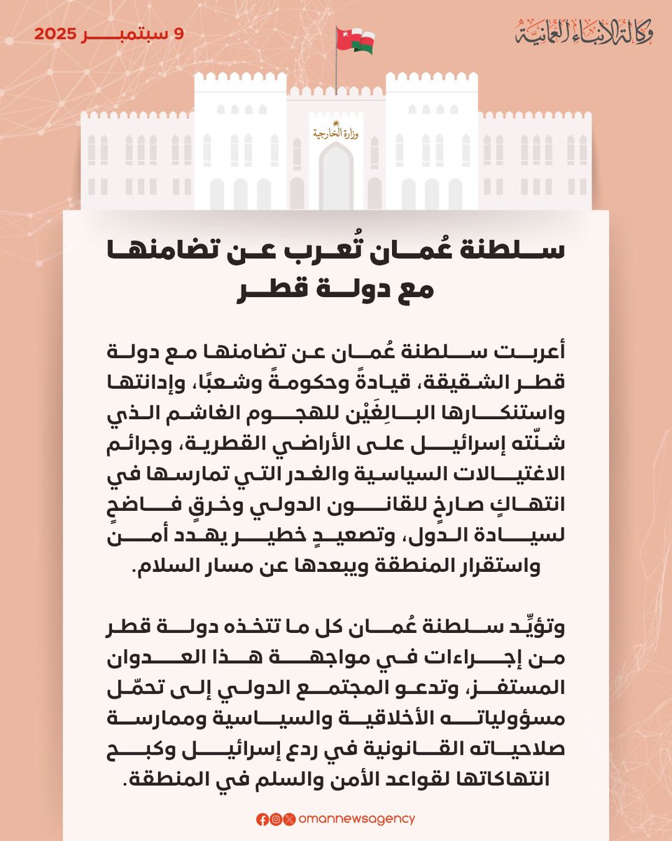 ♦️ وكالة الأنباء العمانية:

▫️ سلطنة #عُمان تعرب عن تضامنها مع دولة قطر الشقيقة، قيادةً وحكومةً وشعبًا، وإدانتها واستنكارها البالغين للهجوم الغاشم الذي شنّته إسـ ـرائيل على الأراضي القطرية، وجرائم الاغتيالات السياسية والغدر التي تمارسها في انتهاكٍ صارخٍ للقانون الدولي وخرقٍ فاضحٍ