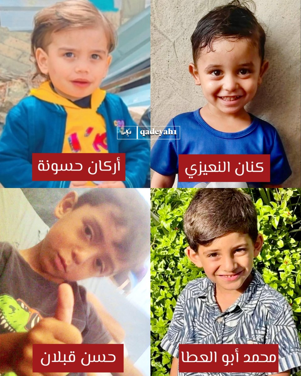 أطفال قتـ،ـلتهم إىىىرائيل في عدوانها على قطاع غزة أول أمس:

- حسن محمد قبلان
- أركان محمد حسونة
- محمد سائد ابو العطا
- كنان محمد النعيزي