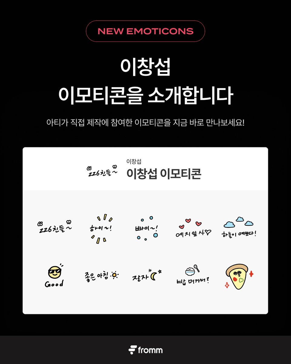 [📢]
𝗳𝗿𝗼𝗺𝗺 𝘅  𝗟𝗘𝗘𝗖𝗛𝗔𝗡𝗚𝗦𝗨𝗕
“이창섭 이모티콘” 출시 🎉

이창섭이 직접 제작에 참여한 이모티콘을 공개합니다.
아티스트와 더 즐거운 채팅을 나눠보세요!

🙂 이창섭 이모티콘 구독하기
🔗 bit.ly/3VHvOvL

🔎 프롬 이모티콘 사용 방법
프롬스토어 이모티콘 구매 &gt; fromm