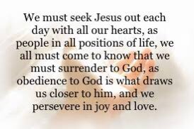 We must seek Jesus out each day with all our hearts, as people in all positions of life, we all must come to know that we must surrender to God, as obedience to God is what draws us closer to him, and we persevere in joy and love.