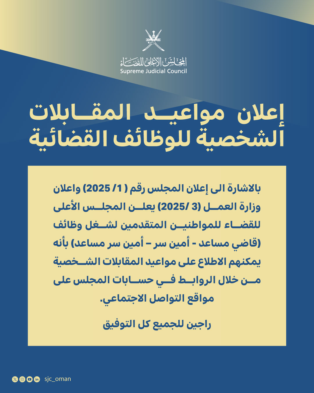 يعلن المجلس الأعلى للقضاء للمواطنين المتقدمين لشغل وظائف (قاضي مساعد- أمين سر – أمين سر مساعد) بأنه يمكنهم الاطلاع على مواعيد الاختبارات والمقابلات الشخصية من خلال الروابط التالية:
🔹وظيفة قاضي مساعد
www.sjc.gov.om/Candidates/Home/Index/2025
🔸وظيفة أمين سر
www.sjc.gov.om/Candidates/Home/Index/208250309
🔹وظيفة أمين سر مساعد
www.sjc.gov.om/Candidates/Home/Index/208250310