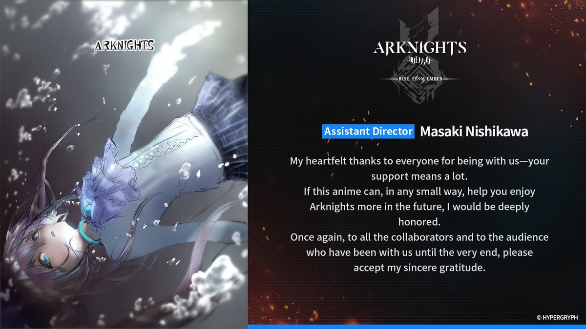Arknights TV Animation [RISE FROM EMBER]
To commemorate the anime's conclusion, we're bringing you illustrations and messages by Director Yuki Watanabe and Assistant Director Masaki Nishikawa!

#Arknights #Yostar #RISEFROMEMBER
