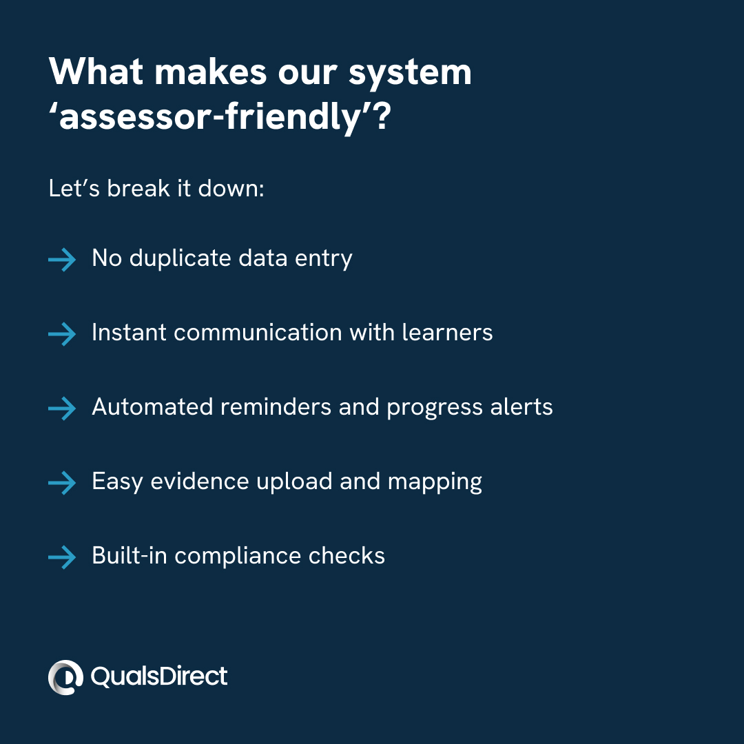 What makes our system ‘assessor-friendly’?

→ No duplicate data entry
→ Instant communication with learners
→ Automated reminders &amp; progress alerts
→ Easy evidence upload
→ Built-in compliance checks

If it doesn't make an assessor's life easier, it doesn't go in the system.