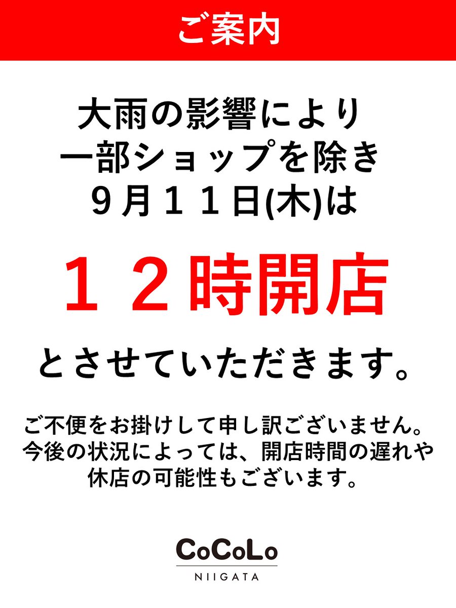 【営業時間変更のお知らせ】
本日、大雨の影響で休館とさせていただきました。
明日9月11日(木)は、一部店舗を除き、12時開店とさせていただきます。

ご迷惑をお掛けし、大変申し訳ございません。
ご理解ご協力をお願いいたします。

最新情報はCoCoLo新潟HPをご確認ください。