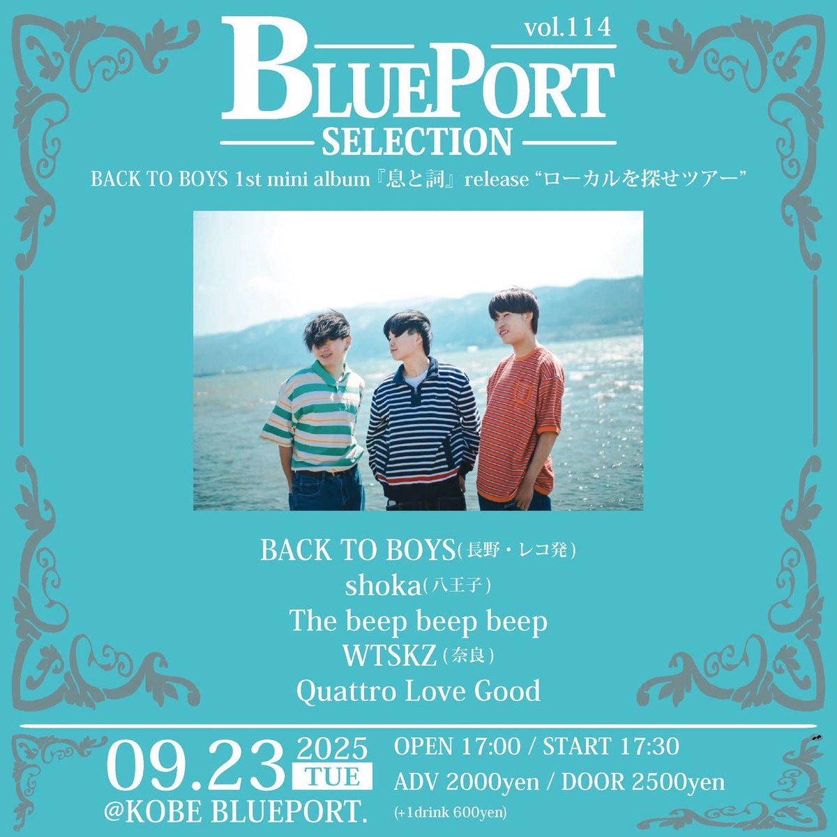【Info Update】

2025.9.23(tue.)
兵庫 神戸BLUEPORT.

”BLUEPORT SELECTION vol.114”
BACK TO BOYS 1st mini album 『息と詞』release
"ローカルを探せツアー”

open 17:00/start 17:30
adv/door-¥2,000/ ¥2,500(+1D)

BACK TO BOYS
shoka
The beep beep beep
Quattro Love Good
WTSKZ