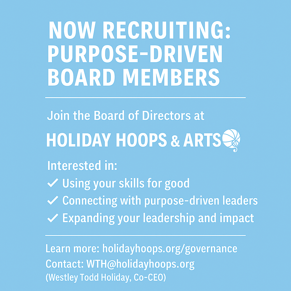 Now Recruiting Purpose-Driven Board Members
Join the Board of Directors at Holiday HOOPS &amp; ARTS — where sports, arts,life skills, and mentorship change lives every day.
Learn more: holidayhoops.org/governance
Contact: WTH@holidayhoops.org