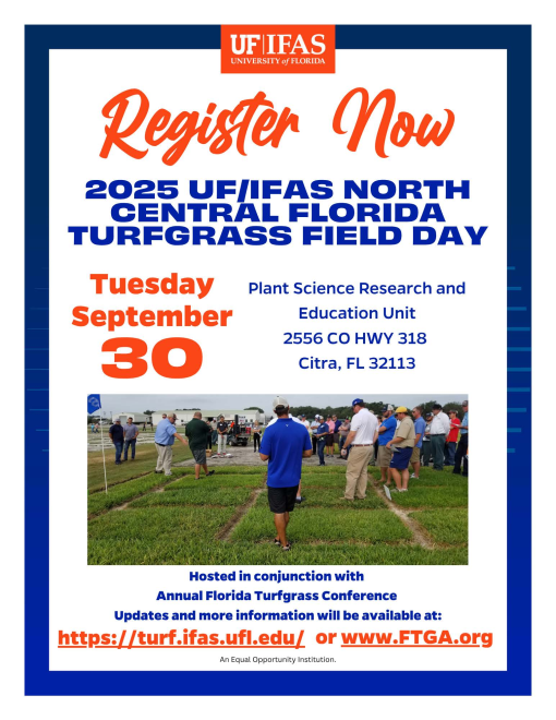 Agenda for the North Florida Field Day in conjunction with the 2025 Annual Florida Turfgrass Conference.
Tuesday, September 30

7:30 a.m. – 8:45 a.m. Registration and Breakfast
8:45 a.m. – 9:00 a.m. Welcome - UF/IFAS North
Central Florida Turfgrass Field Day
9:00 a.m. – 12:00