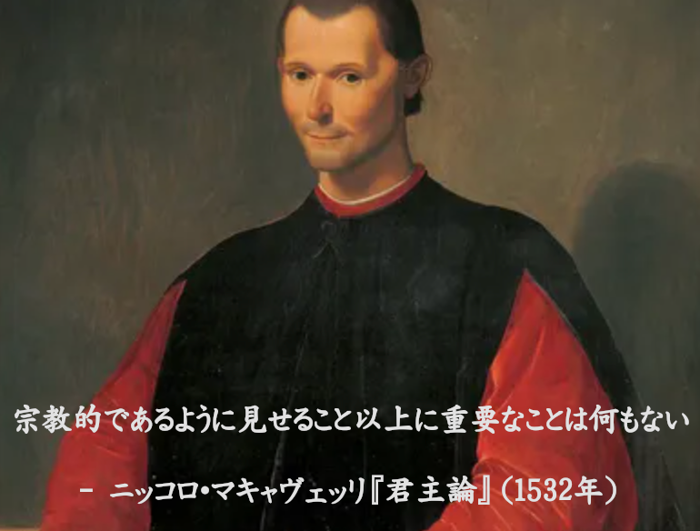 宗教的であるように見せること以上に重要なことは何もない

- ニッコロ・マキャヴェッリ『君主論』(1532年)