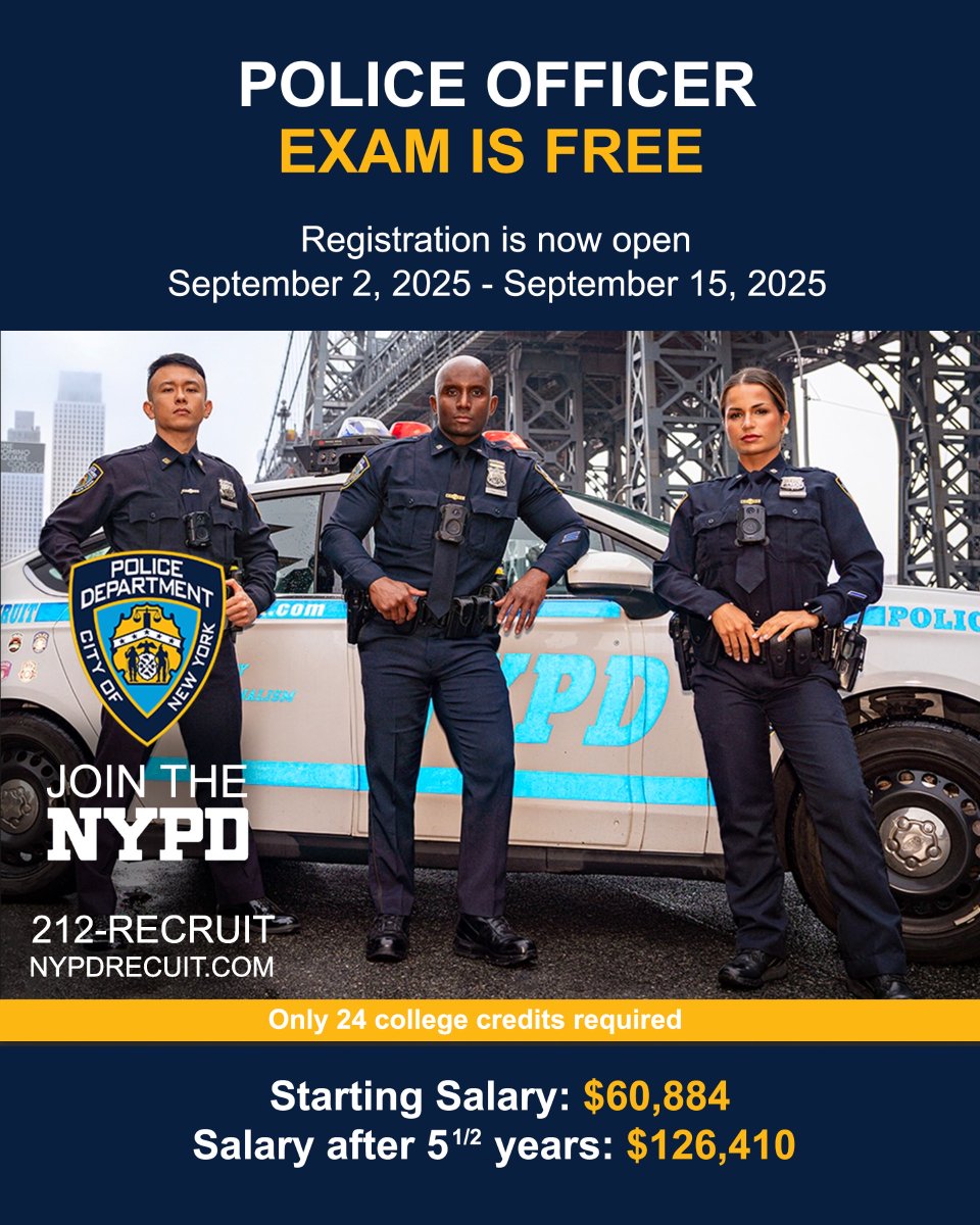 The NYPD Police Officer exam is FREE! 

Register Sept 2–15, 2025. Starting salary $60,884, rising to $126,410 after 5½ years. Only 24 college credits required. Visit NYPDRECRUIT.COM or call 212-RECRUIT.