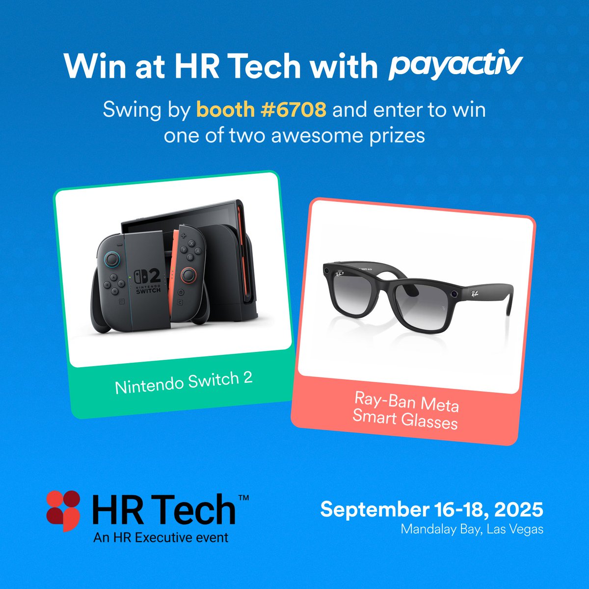 Headed to #HRTech 2025?
Find us at Booth 6708 to see Payactiv in action, explore our latest innovations &amp; enter to win:
🎮 Nintendo Switch 2
🕶️ Ray-Ban Meta Smart Glasses

Plus—don’t miss our Happy Hour 🍸 Sept 17, 6–8 PM at House of Blues!
na2.hubs.ly/H011qmp0