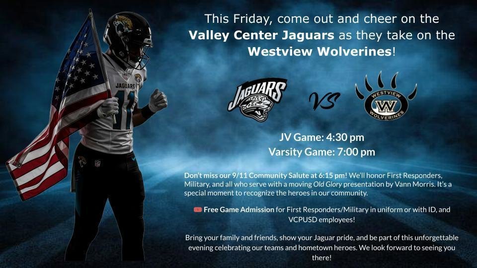 Come cheer on the Valley Center Jaguars this Friday! JV@4:30PM  Varsity@7PM  🇺🇸 Special 9/11 Community Salute @ 6:15 PM Join us in honoring all who serve with a presentation by Vann Morris. 🎟 Free Admission for: First Responders, Military, &amp; all VCPUSD employees.