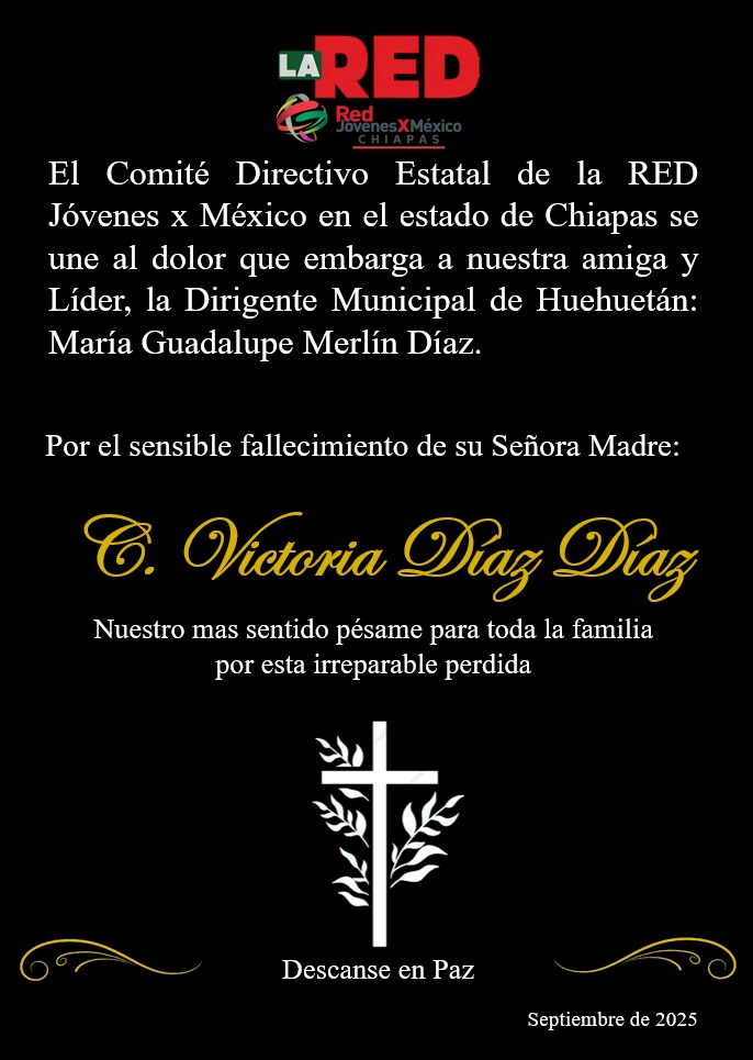 El #CDE de #LaREDChiapas se une al dolor que embarga a nuestra Dirigente Municipal de #LaREDHuehuetán María Guadalupe Merlin Díaz.

Por el sensible fallecimiento de su Madre: Sra. Victoria Díaz Díaz.

Nuestro más sentido pésame para toda la familia por esta irreparable perdida.