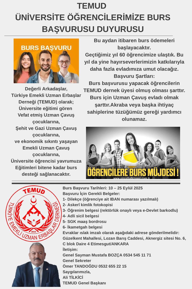 ÜNİVERSİTE ÖĞRENCİ BURS BAŞVURUSU
Değerli Arkadaşlar,
Türkiye Emekli Uzman Erbaşlar Derneği (TEMUD) olarak;
Üniversite eğitimi gören 
Vefat etmiş Uzman Çavuş çocuklarına,
Şehit ve Gazi Uzman Çavuş çocuklarına,
ve ekonomik sıkıntı yaşayan Emekli Uzman Çavuş çocuklarına,
Üniversite