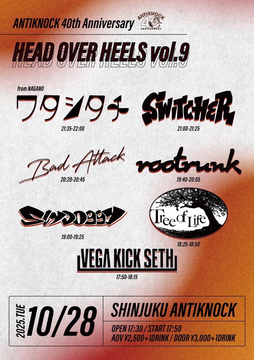 【Live information】

2025.10/28(火)
ANTIKNOCK 40th Anniversary
【HEAD OVER HEELS vol.9】

OPEN17:30/START17:50
ADV¥2,500/DOOR¥3,000(+1D¥600)

ワタシタチ(長野)
SWITCHER
rootrunk
Bad Attack
SlyDoggyTree of Life(高崎)
VEGA KICK SETH 

アンチノック40周年盛り上げましょう！