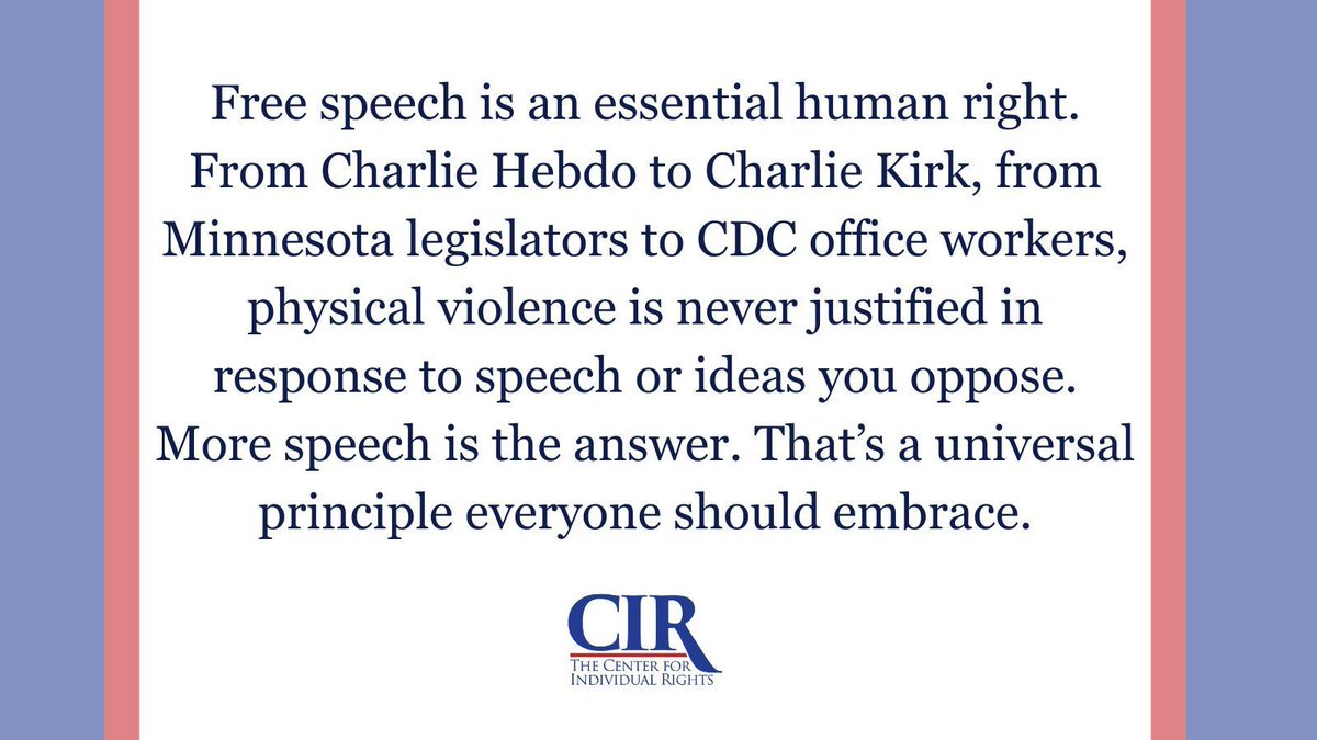 A statement from the Center for Individual Rights: 

Free speech is an essential human right. From Charlie Hebdo to Charlie Kirk, from Minnesota legislators to CDC office workers, physical violence is never justified in response to speech or ideas you oppose. More speech is the