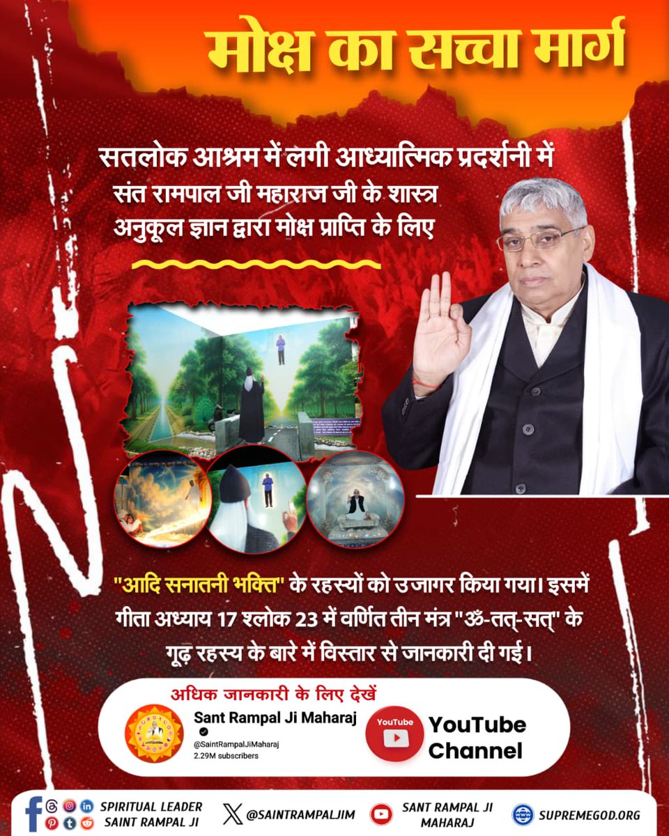 #तत्वज्ञान_की_प्रदर्शनी
मोक्ष का सच्चा मार्ग
आध्यात्मिक प्रदर्शनी में संत रामपाल जी के शास्त्र अनुकूल ज्ञान द्वारा मोक्ष प्राप्ति के लिए "आदि सनातनी भक्ति" के रहस्यों को उजागर किया गया। इसमें गीता अध्याय 17 श्लोक 23 में वर्णित तीन मंत्र "ॐ-तत्-सत्" के गूढ़ रहस्य के