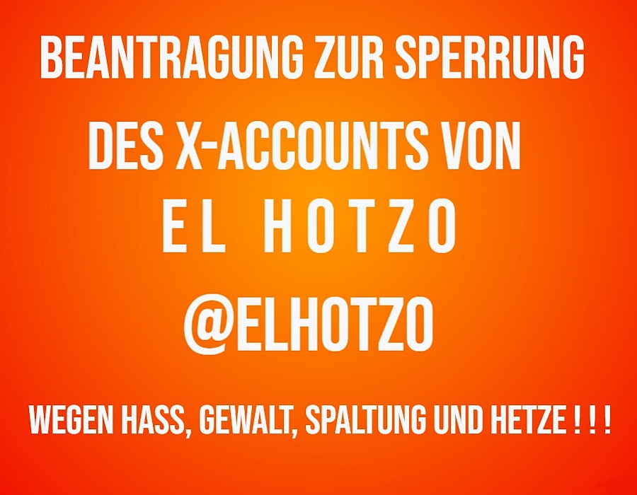BockwurschtClown🇩🇪 (@bockwurstclown) on Twitter photo Hiermit beantrage ich die komplette Löschung
des X-Accounts von
🟧🟧🟧🟧🟧🟧🟧🟧🟧🟧🟧🟧🟧🟧🟧
EL HOTZO <a href="/elhotzo/">E L H O T Z O</a>
🟧🟧🟧🟧🟧🟧🟧🟧🟧🟧🟧🟧🟧🟧🟧
wegen
menschenverachtender Hetze, Gewalt, und Spaltung !
🟧🟧🟧🟧🟧🟧🟧🟧🟧🟧🟧🟧🟧🟧🟧 Hiermit beantrage ich die komplette Löschung
des X-Accounts von
🟧🟧🟧🟧🟧🟧🟧🟧🟧🟧🟧🟧🟧🟧🟧
EL HOTZO <a href="/elhotzo/">E L H O T Z O</a>
🟧🟧🟧🟧🟧🟧🟧🟧🟧🟧🟧🟧🟧🟧🟧
wegen
menschenverachtender Hetze, Gewalt, und Spaltung !
🟧🟧🟧🟧🟧🟧🟧🟧🟧🟧🟧🟧🟧🟧🟧