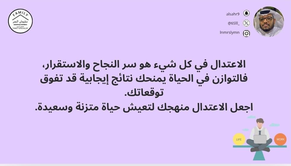 الاعتدال في كل شيء هو سر النجاح والاستقرار،
فالتوازن في الحياة يمنحك نتائج إيجابية قد تفوق توقعاتك.
اجعل الاعتدال منهجك لتعيش حياة متزنة وسعيدة.

#مختص_تربوي_سليمان_النمر
#مختص_اسري_سليمان_النمر
#مدرب_رياضي_سليمان_النمر 
#كن_متفائل_ولا_بيننا_متشائم