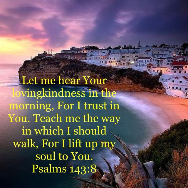Psalm 143:8
8 Let the morning bring me word of your unfailing love,
    for I have put my trust in you.
Show me the way I should go,
    for to you I entrust my life.