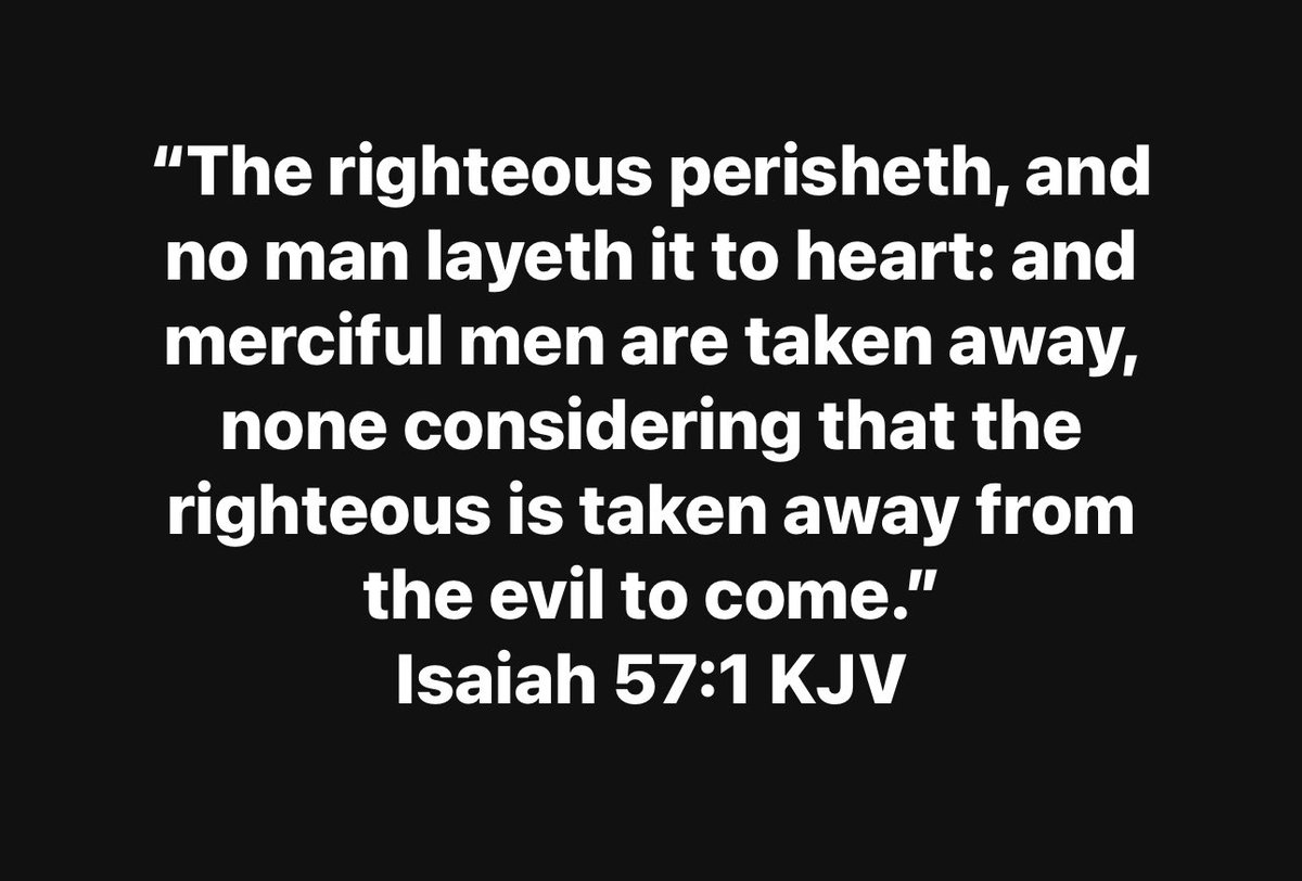 “The righteous perisheth, and no man layeth it to heart: and merciful men are taken away, none considering that the righteous is taken away from the evil to come.”
Isaiah 57:1 KJV