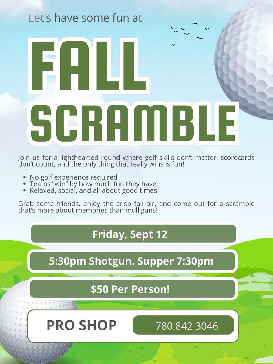 Join us for the Fall Scramble this Friday, Sept 12! 

5:30pm Shotgun • Supper at 7:30pm • $50/person

No golf experience needed! just friends, laughs, and good times.

Call the Pro Shop to save your spot! 780.842.3046