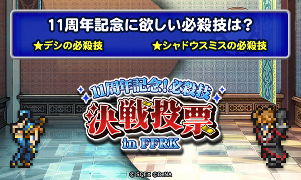 【キャンペーン開催！】
イベント＜11周年記念！必殺技決戦投票 in FFRK＞が開催されました☆
テーマは「11周年記念に欲しいデシorシャドウスミスの必殺技」♪
ミッションクリアで豪華報酬と共に「投票券」を獲得して、11周年記念に欲しい必殺技に投票しましょう！