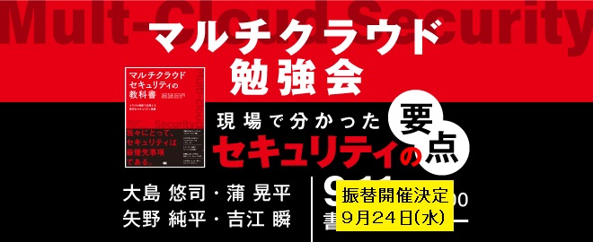 イベント振替日決定のご連絡
昨日9/11開催予定でした『マルチクラウド勉強会 ～現場で分かったセキュリティの要点～』ですが、9/24(水)に振替開催が決定いたしました。お申込みにつきましては書泉HP、connpasイベントページを更新中の為、今しばらくお待ちください。