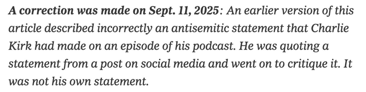The New York Times told millions of readers that Charlie Kirk was anti-semitic.

And then, quietly, they offered this correction that only a handful of readers see - that the opposite was true.
