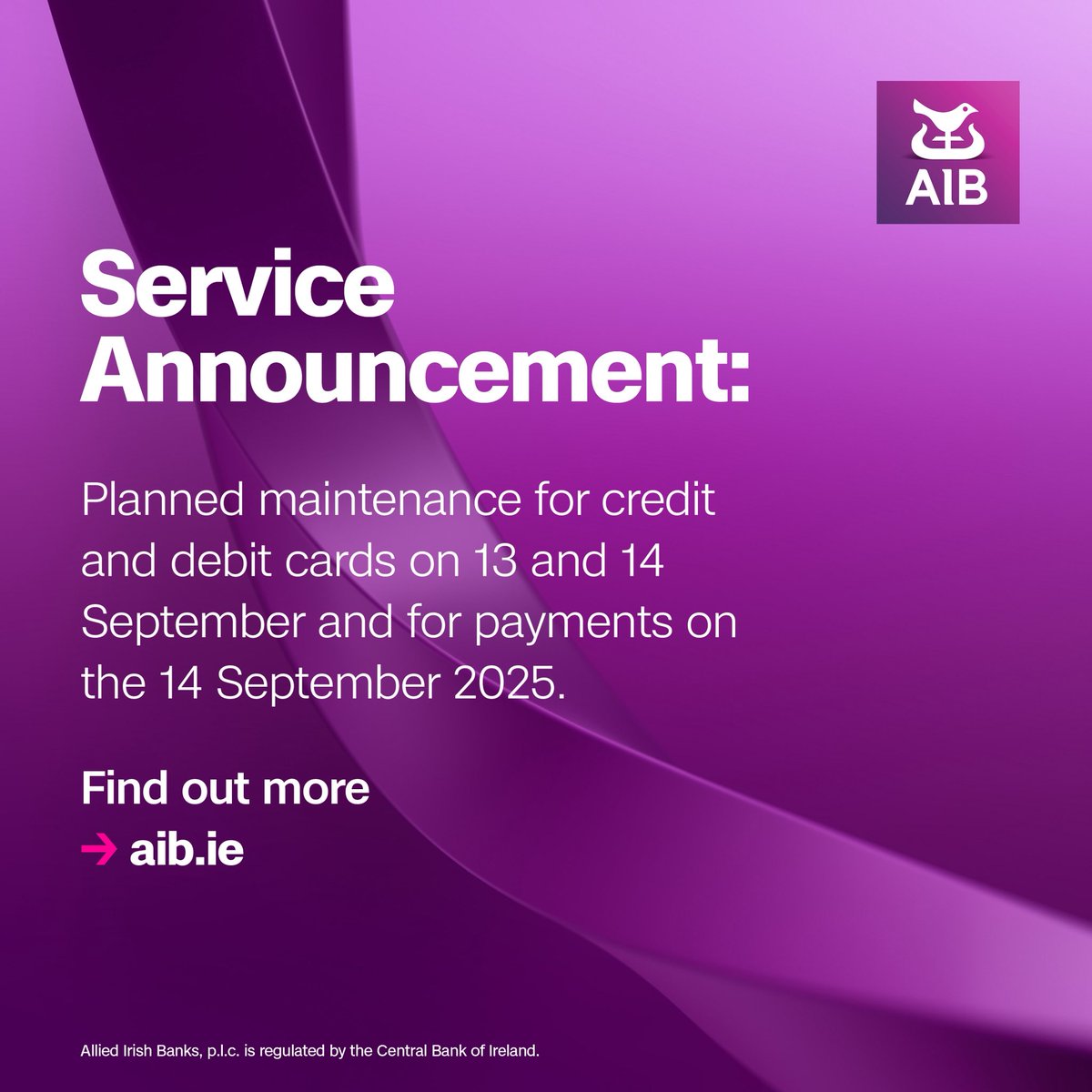 Service Announcement:

Planned maintenance for credit and debit cards on 13 and 14 September and for Payments on the 14 September 2025.  

To find out more go to aib.ie