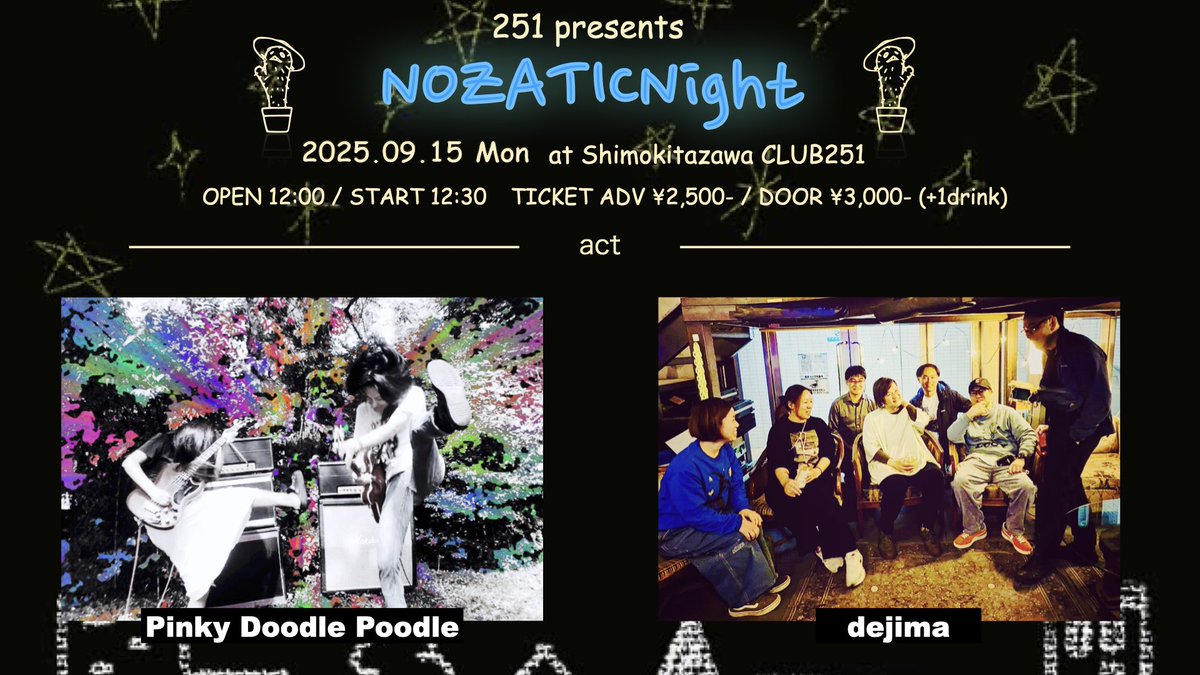 9/15(月祝)はこちら！
PDPは13:30より演奏開始予定

251 presents
NOZATICNight

下北沢CLUB251
club251.com
open 12:00
start 12:30
チケット
前売り ¥2,500 (+1 drink)
当日 ¥3,000 (+1 drink)

出演
dejima
Pinky Doodle Poodle