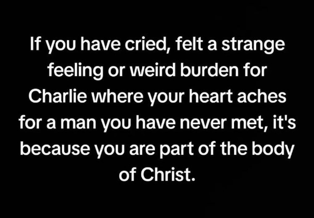This feels like a weird thing for me to say, I don’t even know if I fully understand it but I’m going to say it.

I didn’t know Charlie Kirk but his death has really affected me. I’m also not religious, but I feel like his death has brought me closer to God…

Then I saw this: