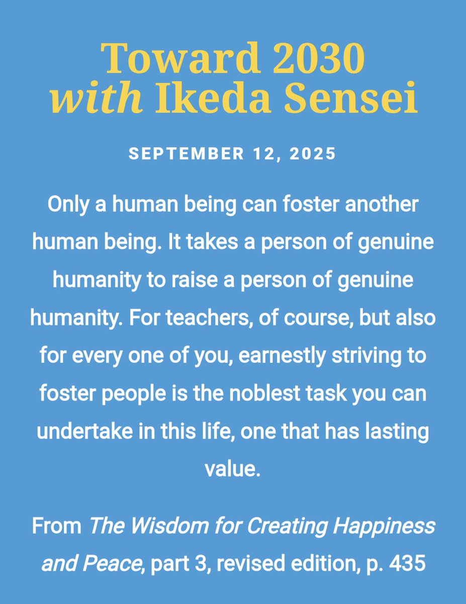 Toward 2030 with Ikeda Sensei

SEPTEMBER 12, 2025

Only a human being can foster another human being. It takes a person of genuine humanity to raise a person of genuine humanity. For teachers, of course, but also for every one of you, earnestly striving to foster people is the