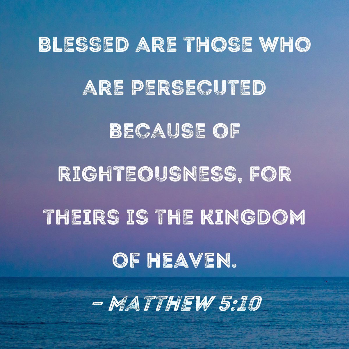 Matthew 5:10: "Blessed are those who are persecuted because of righteousness, for theirs is the kingdom of heaven."