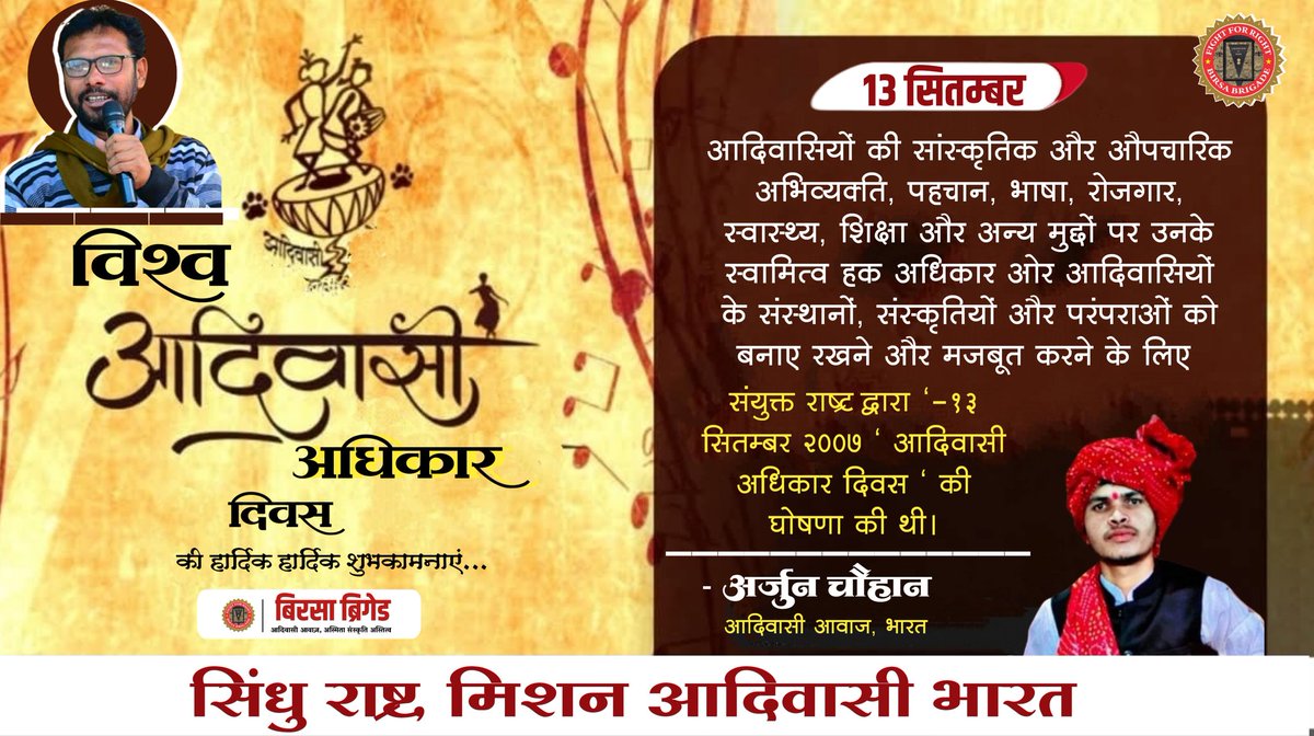 विश्व आदिवासी अधिकार दिवस
आदिवासियों की सांस्कृतिक और औपचारिक अभिव्यक्ति, पहचान,भाषा,रोजगार,स्वास्थ्य,शिक्षा और अन्य मुद्दों पर उनके स्वामित्व हक अधिकार ओर आदिवासियों के संस्थानों,संस्कृतियों और परंपराओं को बनाए रखने और मजबूत करने के लिए संयुक्त राष्ट्र द्वारा " UNDRIP-13 सितम्बर