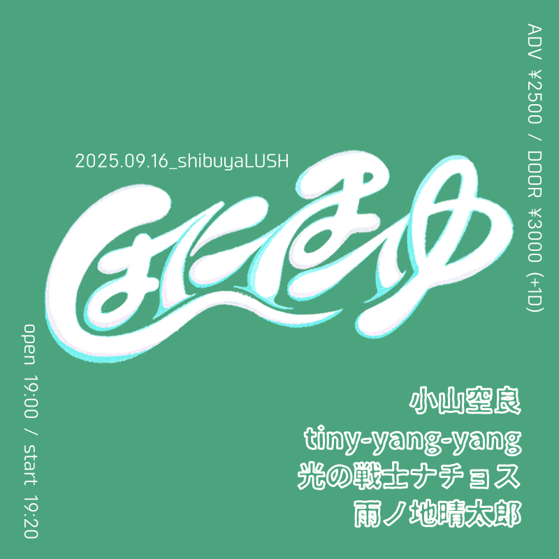 2025.09.16
shibuyaLUSH

“はにほへゆ”

open 19:00 / start 19:20
adv ¥2500 / door ¥3000(+1D¥600

出演
・tiny-yang-yang
・小山空良
・光の戦士ナチョス
・雨ノ地晴太郎