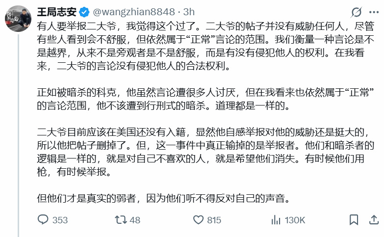 CaoChangqing's tweet photo. 今天看到华人保守派传的下面这个推文照片，觉得王志安先生的逻辑确实有问题：把枪杀查理.科克和举报“二大爷”这两件事相提并论，甚至视为性质相同，完全错误！即使都是因为言论和观点不同，但枪杀是剥夺人的生命，是犯罪！而在民主国家的举报（和专制国家不同）是公民的责任，既不是犯罪，更不违法。而且举报了，也不等同当事人就会被司法追究，因为还需要美国政府机构的审理或调查，如果认为有必要的话。

如果把举报和枪杀相提并论，那么这次杀害科克的凶手罗宾森是他父亲举报的，难道他父亲也是“犯罪”或“缺德”？恰恰相反，就像犹他州长今早记者会上所说，老罗宾森的做法是对的。制止犯罪，捉拿凶犯，包括举报周边可能威胁我们社会安全的潜在恐怖分子，是公民的责任。

对年仅31岁、有两个幼子（女儿4岁，儿子1岁）、又是广被视为政治新星的查理.科克被残忍枪杀，任何有点人性的人，都会惋惜、悲伤。

即使跟科克的政见完全不同，任何文明人、正常人，都会谴责这种用暴力剥夺别人言论的暴行。

今天从网上看到，美国保守派评论家章家敦也对此发推，批评“二大爷”。章家敦的英文推，可能会被川普政府高层看到。因他很知名，经常参加福克斯等电视节目。在去年佛州海湖庄园的一次演讲会上，川普总统还特意指着台下的章家敦（Gordon Chang）说，Gordon就在这里，他很优秀。他们认识，关系很好。

何况美国国务卿卢比奥昨天说了，对那些对查理.科克被杀害一事幸灾乐祸、口出恶言的在美外国人，可以取消他们的签证，等于从美国遣返出去。来美国的签证，不是权利，是美国给予的优惠。权利不可以取消，优惠可以不给。