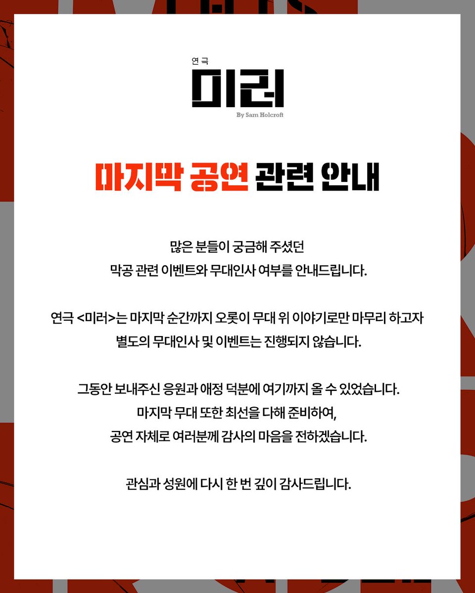 [#연극미러] 마지막 공연 관련 안내

안녕하세요, 연극 <미러> 제작사 엠비제트컴퍼니입니다.

연극 <미러>는 마지막 순간까지 오롯이 무대 위 이야기로만 마무리 하고자 별도의 무대인사 및 이벤트는 진행되지 않습니다.

그동안 보내주신 응원과 애정에 진심으로 감사드리며, 
마지막 무대 또한