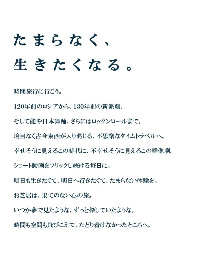 【上演日程】
2025年11月19日(水)-23日(日)
浅草九劇にて
全8公演

19(水)　　　　19:00-
20(木) 13:00- / 19:00-
21(金) 13:00-
22(土) 13:00- / 18:00-
23(日) 11:00- / 16:00-

※開場は開演の30分前。
※上演時間は途中休憩込み3時間程度を予定しております。