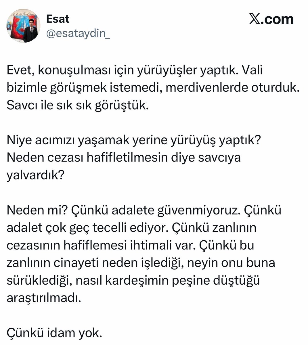 Gebze’de kaçak bir Afgan tarafından katledilen 16 yaşındaki Ayşegül Aydın’ın ağabeyi Esat Aydın’ın paylaşımı:

“Evet, konuşulması için yürüyüşler yaptık. Vali bizimle görüşmek istemedi, merdivenlerde oturduk. Savcı ile sık sık görüştük.

Niye acımızı yaşamak yerine yürüyüş