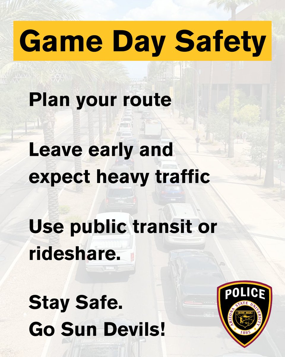 Today is Game Day - Plan ahead!
 Visit sundevils.com for the latest maps and routes to the game. 
• Show up early. 
• Designate a driver or public transit. 
• Stay hydrated. 
• Clear bag policy is in place for everyone’s safety. 
 Go SunDevils!