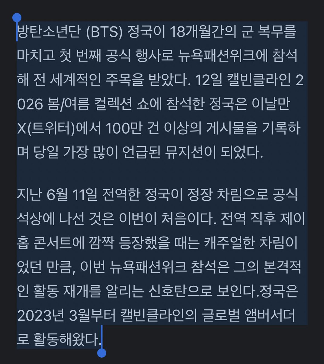 • 18개월 군복무 마치고 첫 정장 차림, 글로벌 스타 위상 재확인

- #방탄소년단 (#BTS) #정국 이 18개월간의 군 복무를 마치고 첫 번째 공식 행사로 뉴욕패션위크에 참석해 전 세계적인 주목을 받았다. 12일 캘빈클라인 2026 봄/여름 컬렉션 쇼에 참석한 정국은 이날만 X(트위터)에서 100만 건