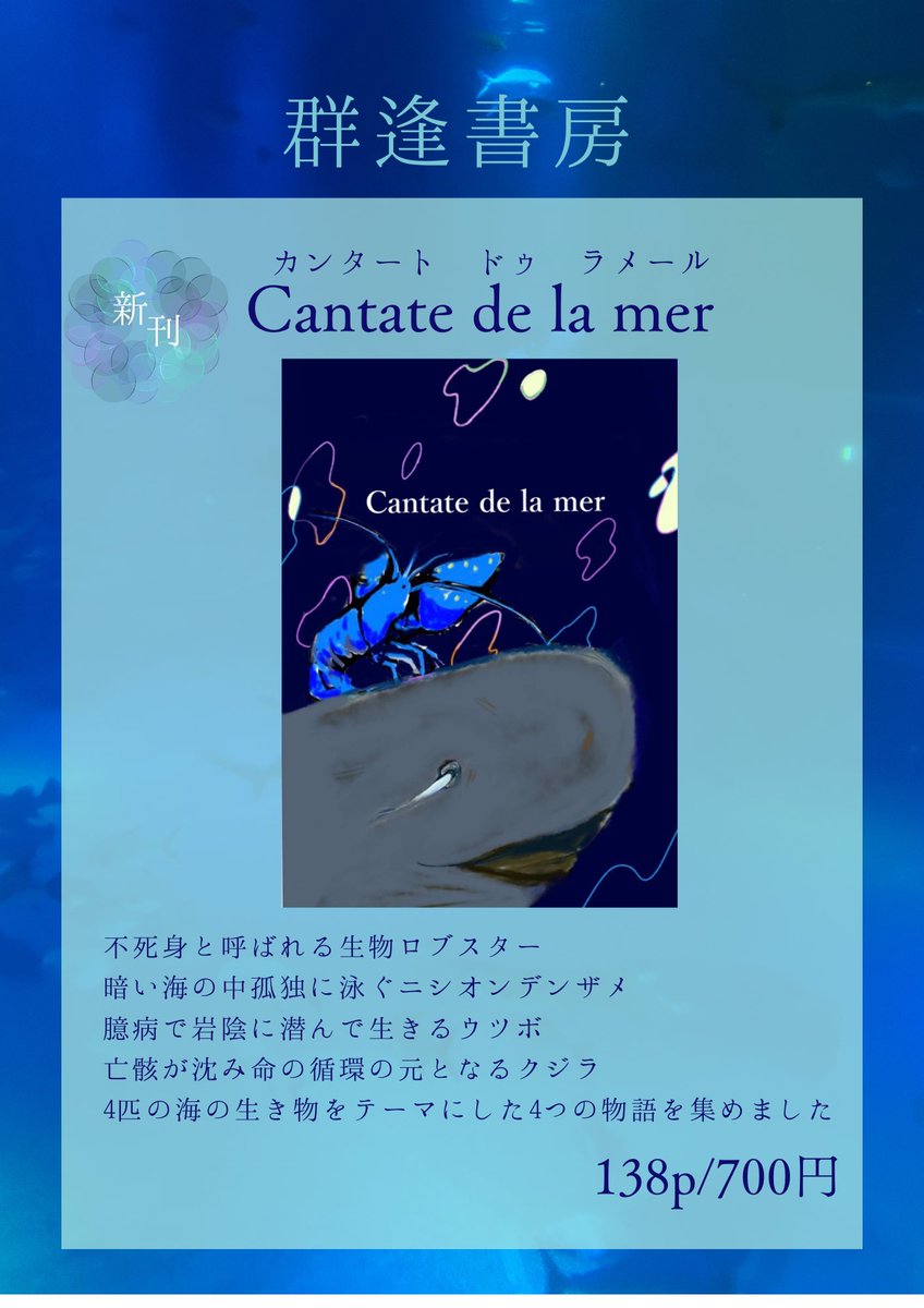 群逢書房【う-61】

🐋新刊　Cantate du la mer🐋
著者：搗鯨或（<a href="/Waku_Toge0428/">搗鯨　或</a> ）
　　　名無し（<a href="/AQB5e/">名無し</a> ）
編集：搗鯨或
表紙：名無し

海の生き物をテーマに4つの物語をおさめました。少数ですがノベルティも用意しておりますので、是非。

#文学フリマ
 #文学フリマ大阪 
#文学フリマ大阪13