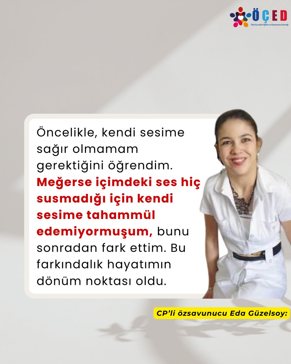 CP’li özsavunucu Eda Güzelsoy:
"Öncelikle, kendi sesime sağır olmamam gerektiğini öğrendim. Meğerse içimdeki ses hiç susmadığı için kendi sesime tahammül edemiyormuşum, bunu sonradan fark ettim. Bu farkındalık hayatımın dönüm noktası oldu."

#öçed #ÖçedEDergi #cp #özeleğitim