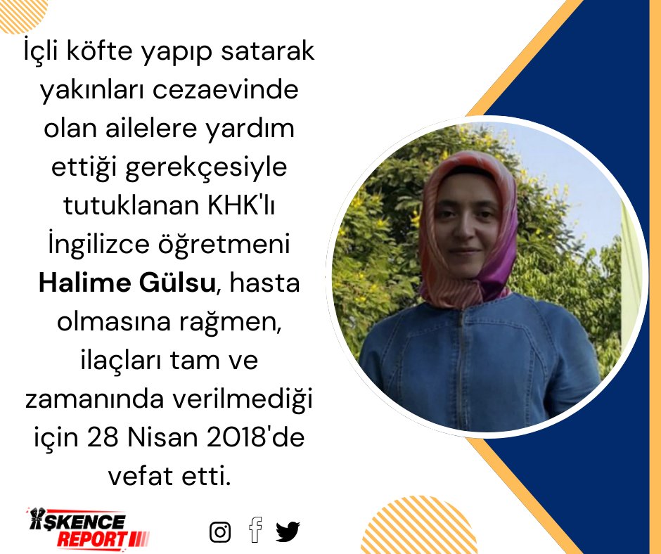 İçli köfte yapıp satarak yakınları cezaevinde olan ailelere yardım ettiği gerekçesiyle tutuklanan KHK'lı İngilizce öğretmeni Halime Gülsu, hasta olmasına rağmen, ilaçları tam ve zamanında verilmediği için 28 Nisan 2018'de vefat etti.

HastaTutukluluk İşkencedir