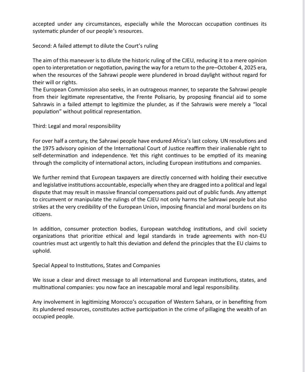RLehbib's tweet photo. 📝🇪🇭🇪🇺 | Déclaration de condamnation 

Une nouvelle manœuvre de la Commission européenne pour contourner l’arrêt de la Cour de Justice de l’Union européenne concernant le Sahara Occidental

Dans un développement grave révélant une fois de plus le deux poids deux mesures de l’Union européenne et la collusion de certaines de ses institutions avec l’occupation marocaine, la Commission européenne poursuit ses tentatives de contourner l’arrêt rendu par la Cour de justice de l’Union européenne (CJUE) le 4 octobre 2024. Cet arrêt a clairement réaffirmé l’illégalité de tout accord couvrant le territoire et les ressources du Sahara Occidental sans le consentement explicite de son seul et légitime représentant : le Front Polisario.

Comme l’a révélé le journaliste espagnol Francisco Carrión dans un rapport publié par El Independiente le 26 août 2025, la Commission européenne a soumis, le 22 juillet 2025, une proposition au Conseil de l’Union européenne visant à ouvrir de nouvelles négociations avec le Maroc afin d’amender l’accord de 2018. Cela constitue une tentative manifeste de contourner l’arrêt de la Cour en créant un « nouveau cadre juridique » permettant la poursuite du pillage des ressources naturelles du Sahara Occidental sous couvert de « conformité avec le droit européen et international ».

Dans ce contexte, l’Association pour le Suivi des Ressources et la Protection de l’Environnement au Sahara Occidental (AREN) dénonce ce qui suit :

Premièrement : Une manœuvre flagrante et inacceptable
Cette nouvelle initiative de la Commission européenne, soutenue ouvertement par la France et l’Espagne, n’est rien d’autre qu’une tentative vaine de contourner une décision juridiquement contraignante de la plus haute juridiction de l’UE, renforçant encore la politique de deux poids deux mesures de l’Union vis-à-vis de la question du Sahara Occidental. L’idée même de modifier l’accord afin de maintenir des partenariats commerciaux avec le Maroc incluant le Sahara Occidental constitue une violation directe du droit international et européen et ne saurait être acceptée en aucune circonstance, d’autant plus que l’occupation marocaine poursuit le pillage systématique des ressources de notre peuple.

Deuxièmement : Une tentative avortée de diluer l’arrêt de la Cour
L’objectif de cette manœuvre est de réduire la portée historique de l’arrêt de la CJUE à une simple opinion sujette à interprétation ou à négociation, ouvrant ainsi la voie à un retour à l’ère d’avant le 4 octobre 2025, lorsque les ressources du peuple sahraoui étaient pillées en plein jour, sans égard pour sa volonté ni ses droits.
La Commission européenne cherche également, de manière scandaleuse, à séparer le peuple sahraoui de son représentant légitime, le Front Polisario, en proposant une aide financière à certains Sahraouis dans une tentative vaine de légitimer le pillage, comme si les Sahraouis n’étaient qu’une « population locale » dépourvue de représentation politique.

Troisièmement : Responsabilité légale et morale
Depuis plus d’un demi-siècle, le peuple sahraoui endure la dernière colonie d’Afrique. Les résolutions de l’ONU et l’avis consultatif de 1975 de la Cour internationale de Justice réaffirment son droit inaliénable à l’autodétermination et à l’indépendance. Pourtant, ce droit continue d’être vidé de son sens par la complicité d’acteurs internationaux, y compris des institutions et entreprises européennes.

Nous rappelons en outre que les contribuables européens sont directement concernés par la responsabilité de leurs institutions exécutives et législatives, surtout lorsqu’ils sont entraînés dans un conflit politique et juridique susceptible d’entraîner d’énormes compensations financières payées sur des fonds publics. Toute tentative de contourner ou de manipuler les arrêts de la CJUE nuit non seulement au peuple sahraoui mais sape également la crédibilité même de l’Union européenne, imposant des charges financières et morales à ses citoyens.