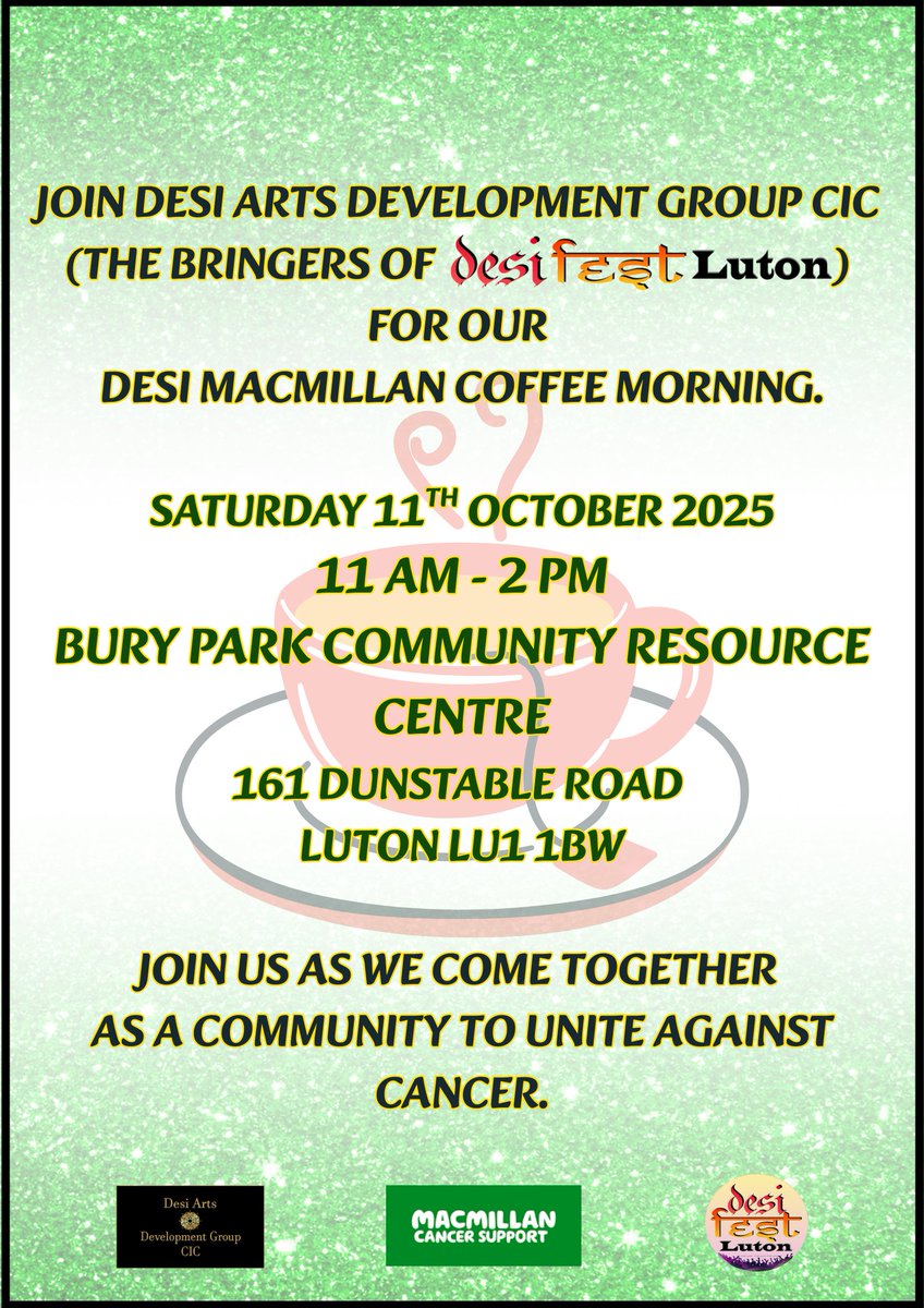 LADIES AND GENTLEMEN
Desi Arts Development Group CIC are honoured to be hosting Desi Macmillan Coffee Morning on 
-Saturday 11th October 25 
-Bury Park Community Resource Centre
- 11am-2pm
Let us all come together, as a community, with a coffee &amp; slice of cake and raise awareness