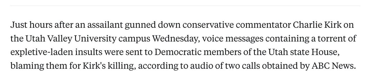 DataRepublican's tweet photo. Hello ABC News,

According to your article, one guy made two angry calls to Utah Democrats. And some mean emails were received. And they're "intimidated." 

If anything, this is proof that Democrats really do hold a sacroscant status in society. I've been in contact with multiple Republican politicians who suffer much, much worse than one man's voice messages; they just deem it such a regular occurrence that they don't send out a press release. 

This act of pretending you're the endangered ones is exactly the trick we are seeing through now. You don't address our outrage, you don't reflect, you don't even try to meet people where they are and say "hey, sorry, you're not an existential threat." 

You just turn our outrage over your celebration of Charlie Kirk's assassination into a pity party for yourselves. You cannot help but flip the script.

You don't get it. You don't get that your mask is off. We see through you now. That's why you have no choice but to keep doubling down on stupid stories like these in hopes of re-seizing the narrative that conservatives need to be silenced quickly. 

Go away in shame.