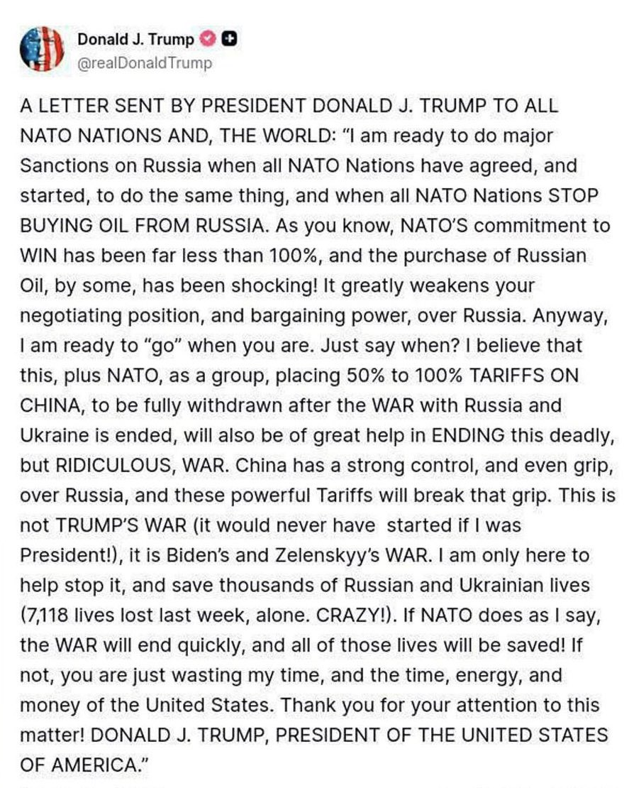 sentdefender's tweet photo. In a post earlier today on Truth Social, U.S. President Donald J. Trump stated that he is ready to impose “major sanctions” on Russia when all other members of NATO agree to the do the same as well as halt the further purchase of oil from Russia, which right now is primarily just Slovakia and Hungary. Additionally, President Trump calls for NATO, as a group, to place 50% to 100% tariffs on China, stating that “China has a strong control, and even grip, over Russia, and these powerful Tariffs will break that grip.”