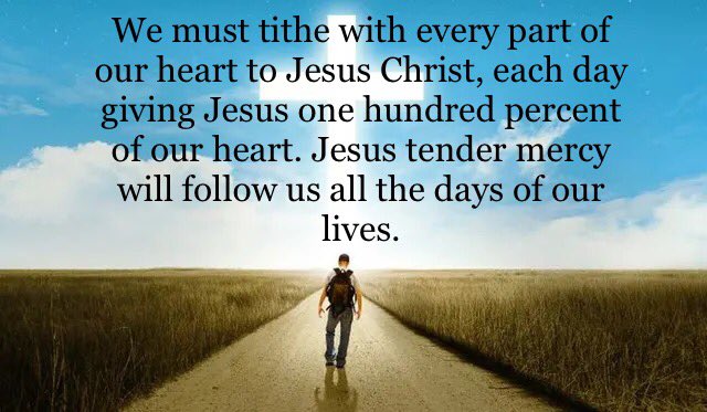 We must tithe with every part of our heart to Jesus Christ, each day giving Jesus one hundred percent of our heart. Jesus tender mercy will follow us all the days of our lives.